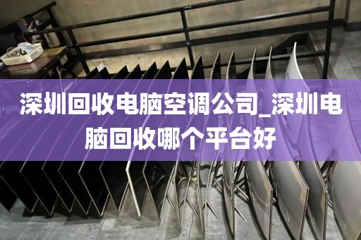 深圳回收电脑空调公司_深圳电脑回收哪个平台好