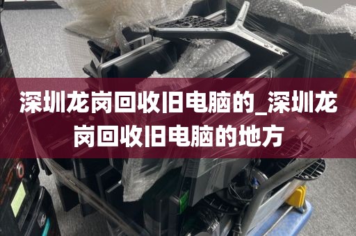 深圳龙岗回收旧电脑的_深圳龙岗回收旧电脑的地方