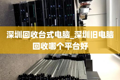 深圳回收台式电脑_深圳旧电脑回收哪个平台好