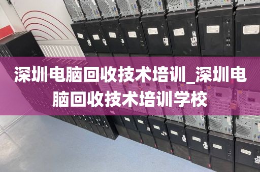 深圳电脑回收技术培训_深圳电脑回收技术培训学校