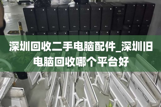 深圳回收二手电脑配件_深圳旧电脑回收哪个平台好