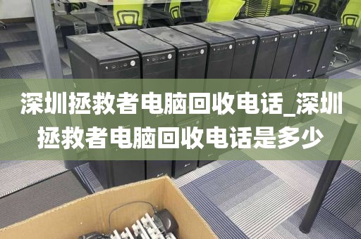 深圳拯救者电脑回收电话_深圳拯救者电脑回收电话是多少