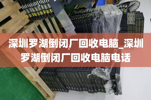 深圳罗湖倒闭厂回收电脑_深圳罗湖倒闭厂回收电脑电话