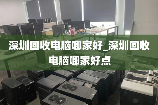 深圳回收电脑哪家好_深圳回收电脑哪家好点