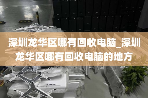 深圳龙华区哪有回收电脑_深圳龙华区哪有回收电脑的地方