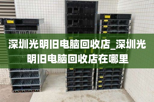 深圳光明旧电脑回收店_深圳光明旧电脑回收店在哪里