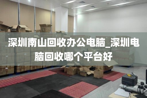 深圳南山回收办公电脑_深圳电脑回收哪个平台好