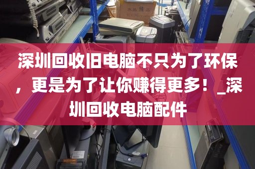 深圳回收旧电脑不只为了环保，更是为了让你赚得更多！_深圳回收电脑配件