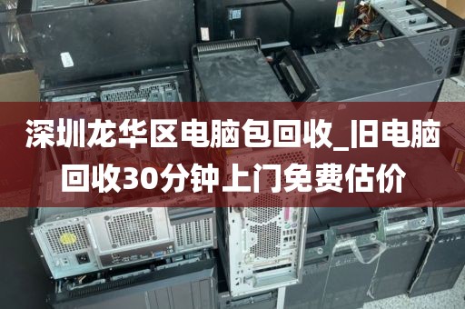 深圳龙华区电脑包回收_旧电脑回收30分钟上门免费估价