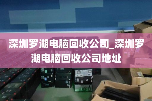 深圳罗湖电脑回收公司_深圳罗湖电脑回收公司地址