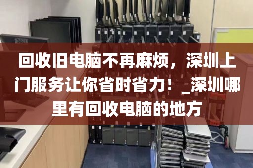 回收旧电脑不再麻烦，深圳上门服务让你省时省力！_深圳哪里有回收电脑的地方