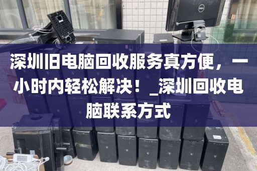 深圳旧电脑回收服务真方便，一小时内轻松解决！_深圳回收电脑联系方式