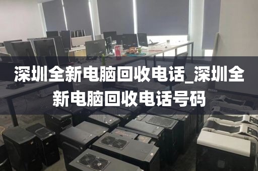 深圳全新电脑回收电话_深圳全新电脑回收电话号码