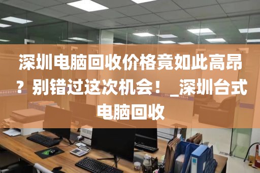 深圳电脑回收价格竟如此高昂？别错过这次机会！_深圳台式电脑回收