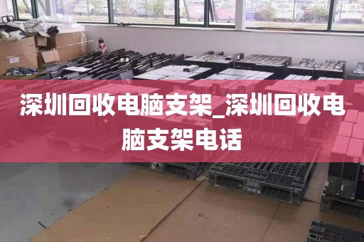 深圳回收电脑支架_深圳回收电脑支架电话