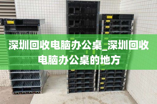 深圳回收电脑办公桌_深圳回收电脑办公桌的地方