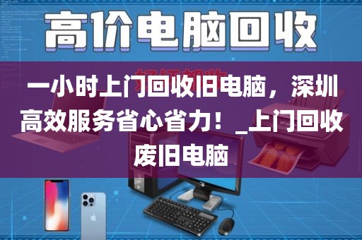 一小时上门回收旧电脑，深圳高效服务省心省力！_上门回收废旧电脑