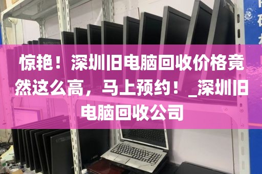 惊艳！深圳旧电脑回收价格竟然这么高，马上预约！_深圳旧电脑回收公司