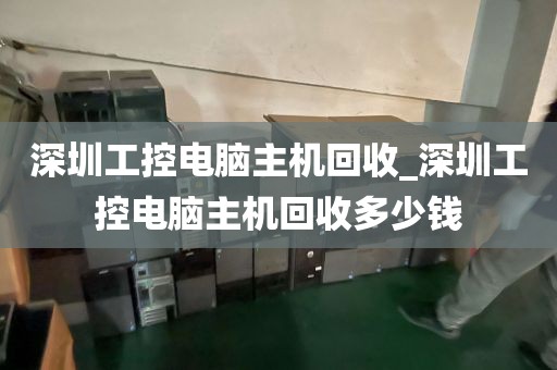 深圳工控电脑主机回收_深圳工控电脑主机回收多少钱