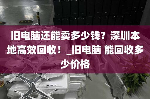 旧电脑还能卖多少钱？深圳本地高效回收！_旧电脑 能回收多少价格