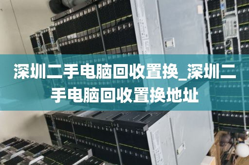 深圳二手电脑回收置换_深圳二手电脑回收置换地址