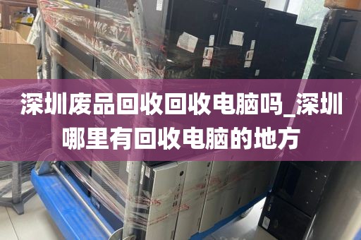 深圳废品回收回收电脑吗_深圳哪里有回收电脑的地方