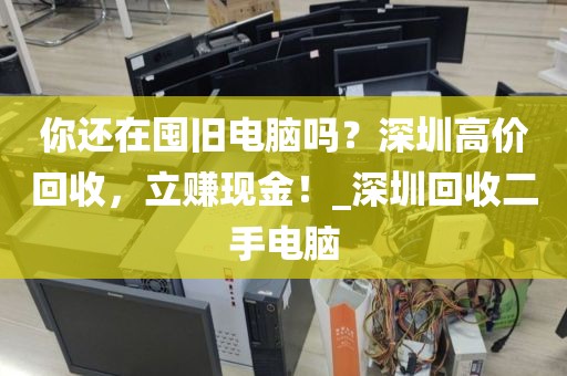 你还在囤旧电脑吗？深圳高价回收，立赚现金！_深圳回收二手电脑