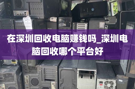 在深圳回收电脑赚钱吗_深圳电脑回收哪个平台好