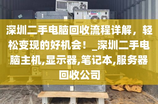 深圳二手电脑回收流程详解，轻松变现的好机会！_深圳二手电脑主机,显示器,笔记本,服务器回收公司