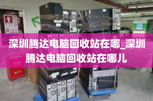 深圳腾达电脑回收站在哪_深圳腾达电脑回收站在哪儿