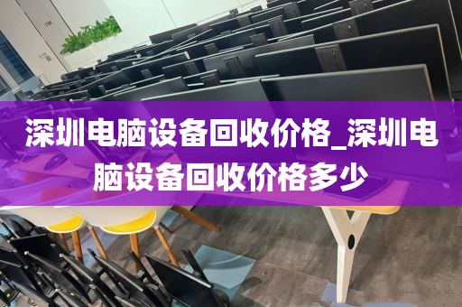 深圳电脑设备回收价格_深圳电脑设备回收价格多少