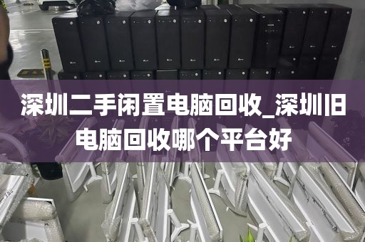 深圳二手闲置电脑回收_深圳旧电脑回收哪个平台好