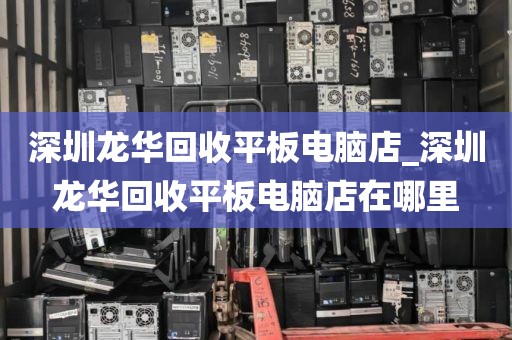 深圳龙华回收平板电脑店_深圳龙华回收平板电脑店在哪里