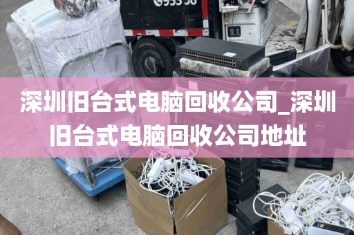 深圳旧台式电脑回收公司_深圳旧台式电脑回收公司地址